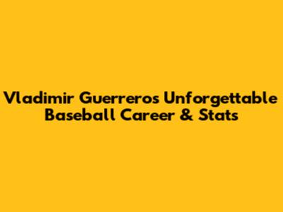 Vladimir Guerrero's Unforgettable Baseball Career & Stats