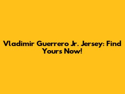 Vladimir Guerrero Jr. Jersey: Find Yours Now!