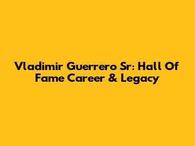 Vladimir Guerrero Sr: Hall Of Fame Career & Legacy