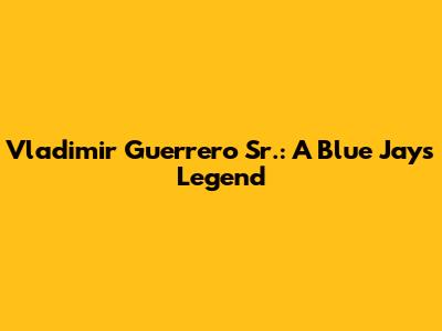 Vladimir Guerrero Sr.: A Blue Jays Legend