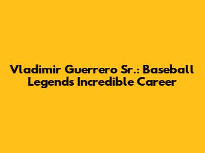 Vladimir Guerrero Sr.: Baseball Legend's Incredible Career