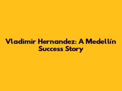 Vladimir Hernandez: A Medellín Success Story
