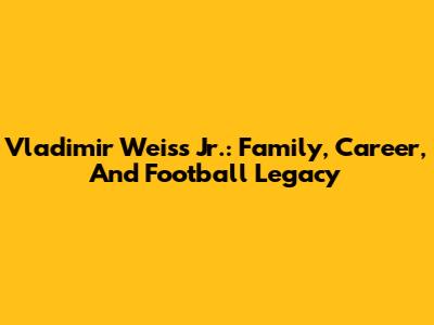 Vladimir Weiss Jr.: Family, Career, And Football Legacy