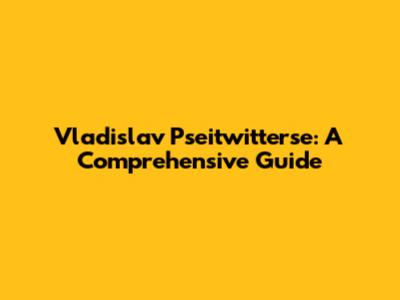 Vladislav Pseitwitterse: A Comprehensive Guide