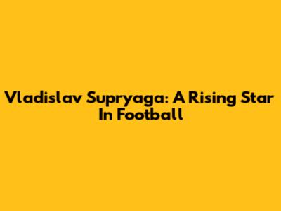 Vladislav Supryaga: A Rising Star In Football