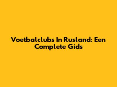 Voetbalclubs In Rusland: Een Complete Gids