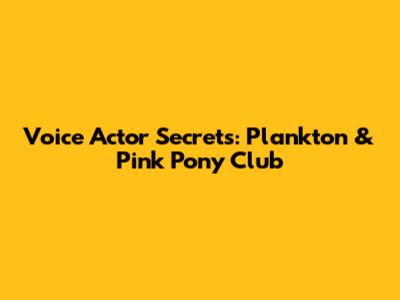 Voice Actor Secrets: Plankton & Pink Pony Club