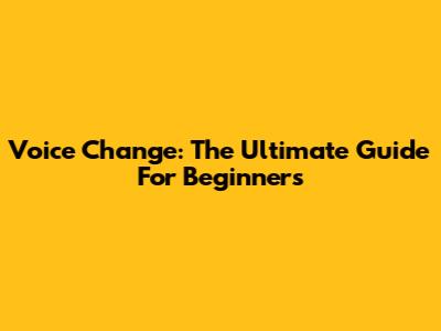 Voice Change: The Ultimate Guide For Beginners