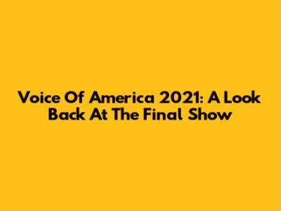 Voice Of America 2021: A Look Back At The Final Show