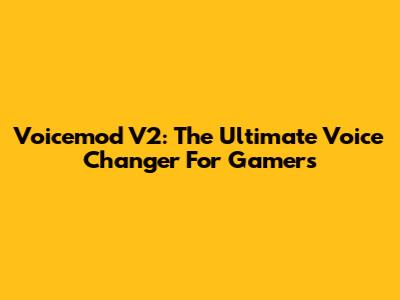 Voicemod V2: The Ultimate Voice Changer For Gamers