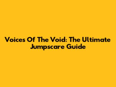 Voices Of The Void: The Ultimate Jumpscare Guide