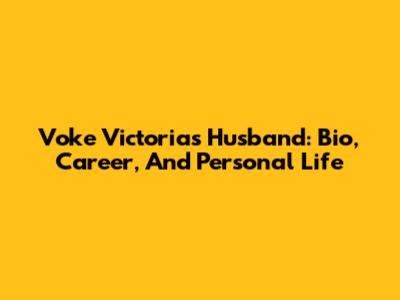 Voke Victoria's Husband: Bio, Career, And Personal Life
