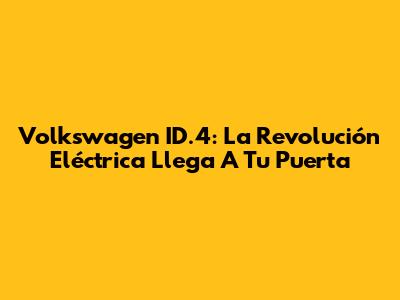 Volkswagen ID.4: La Revolución Eléctrica Llega A Tu Puerta