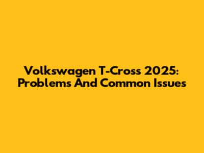 Volkswagen T-Cross 2025: Problems And Common Issues