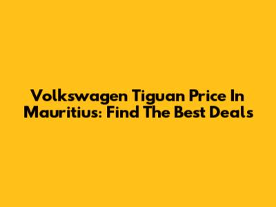 Volkswagen Tiguan Price In Mauritius: Find The Best Deals