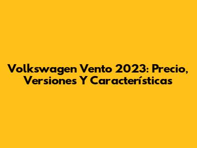 Volkswagen Vento 2023: Precio, Versiones Y Características