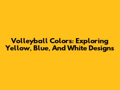 Volleyball Colors: Exploring Yellow, Blue, And White Designs