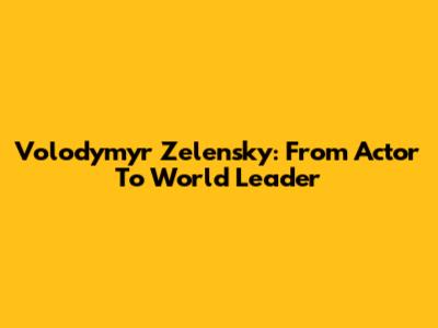 Volodymyr Zelensky: From Actor To World Leader
