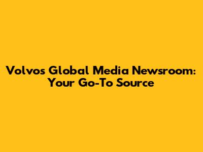 Volvo's Global Media Newsroom: Your Go-To Source
