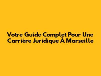 Votre Guide Complet Pour Une Carrière Juridique À Marseille