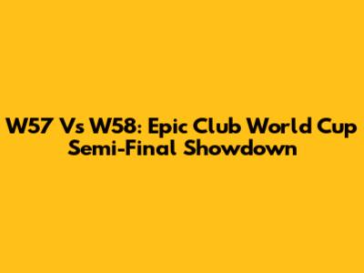 W57 Vs W58: Epic Club World Cup Semi-Final Showdown