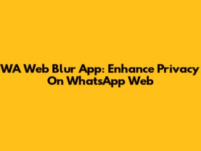 WA Web Blur App: Enhance Privacy On WhatsApp Web