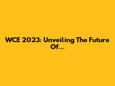 WCE 2023: Unveiling The Future Of...