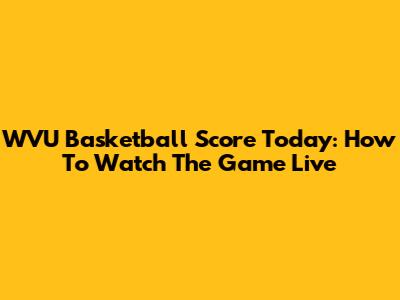 WVU Basketball Score Today: How To Watch The Game Live