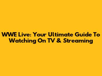 WWE Live: Your Ultimate Guide To Watching On TV & Streaming