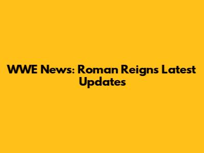 WWE News: Roman Reigns' Latest Updates