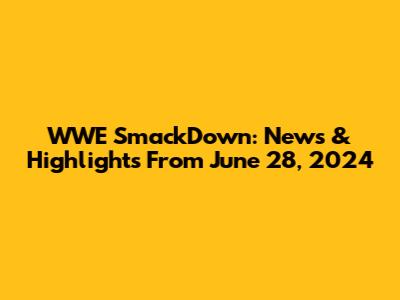 WWE SmackDown: News & Highlights From June 28, 2024