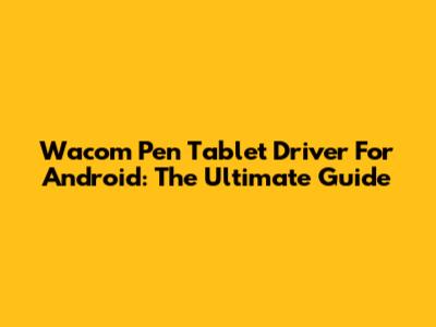 Wacom Pen Tablet Driver For Android: The Ultimate Guide