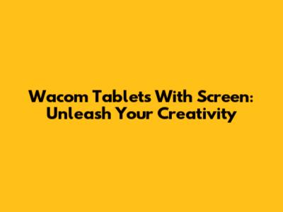 Wacom Tablets With Screen: Unleash Your Creativity