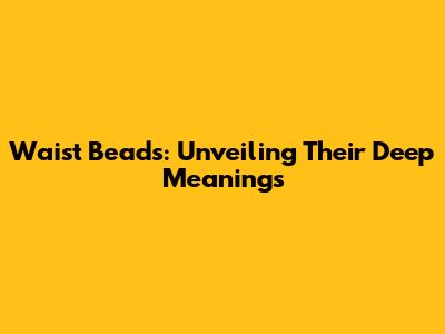 Waist Beads: Unveiling Their Deep Meanings