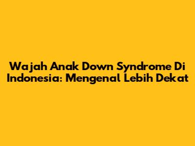 Wajah Anak Down Syndrome Di Indonesia: Mengenal Lebih Dekat