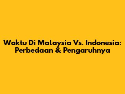 Waktu Di Malaysia Vs. Indonesia: Perbedaan & Pengaruhnya