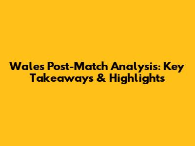 Wales Post-Match Analysis: Key Takeaways & Highlights