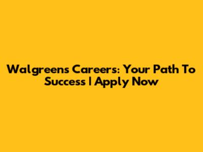 Walgreens Careers: Your Path To Success | Apply Now