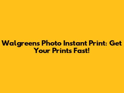 Walgreens Photo Instant Print: Get Your Prints Fast!