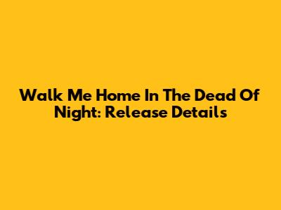 Walk Me Home In The Dead Of Night: Release Details