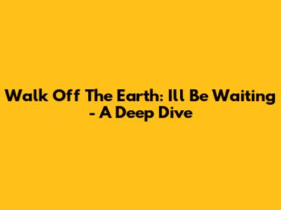 Walk Off The Earth: 'I'll Be Waiting' - A Deep Dive