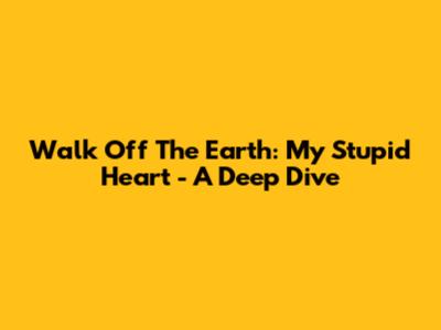 Walk Off The Earth: My Stupid Heart - A Deep Dive