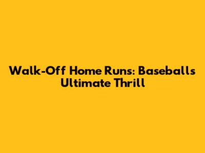 Walk-Off Home Runs: Baseball's Ultimate Thrill