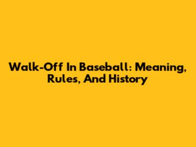 Walk-Off In Baseball: Meaning, Rules, And History