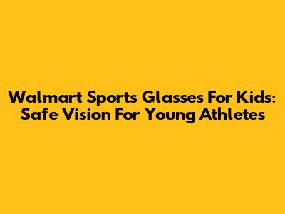 Walmart Sports Glasses For Kids: Safe Vision For Young Athletes