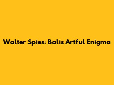Walter Spies: Bali's Artful Enigma