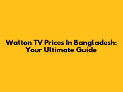 Walton TV Prices In Bangladesh: Your Ultimate Guide