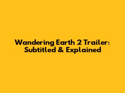 Wandering Earth 2 Trailer: Subtitled & Explained