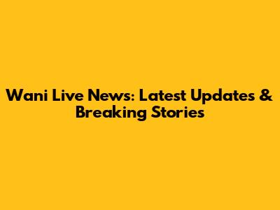 Wani Live News: Latest Updates & Breaking Stories