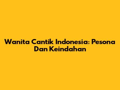 Wanita Cantik Indonesia: Pesona Dan Keindahan
